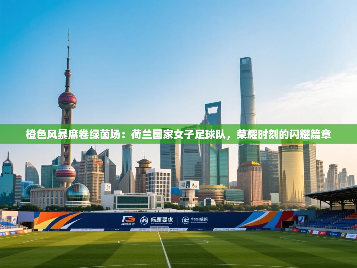 橙色风暴席卷绿茵场：荷兰国家女子足球队，荣耀时刻的闪耀篇章  第2张