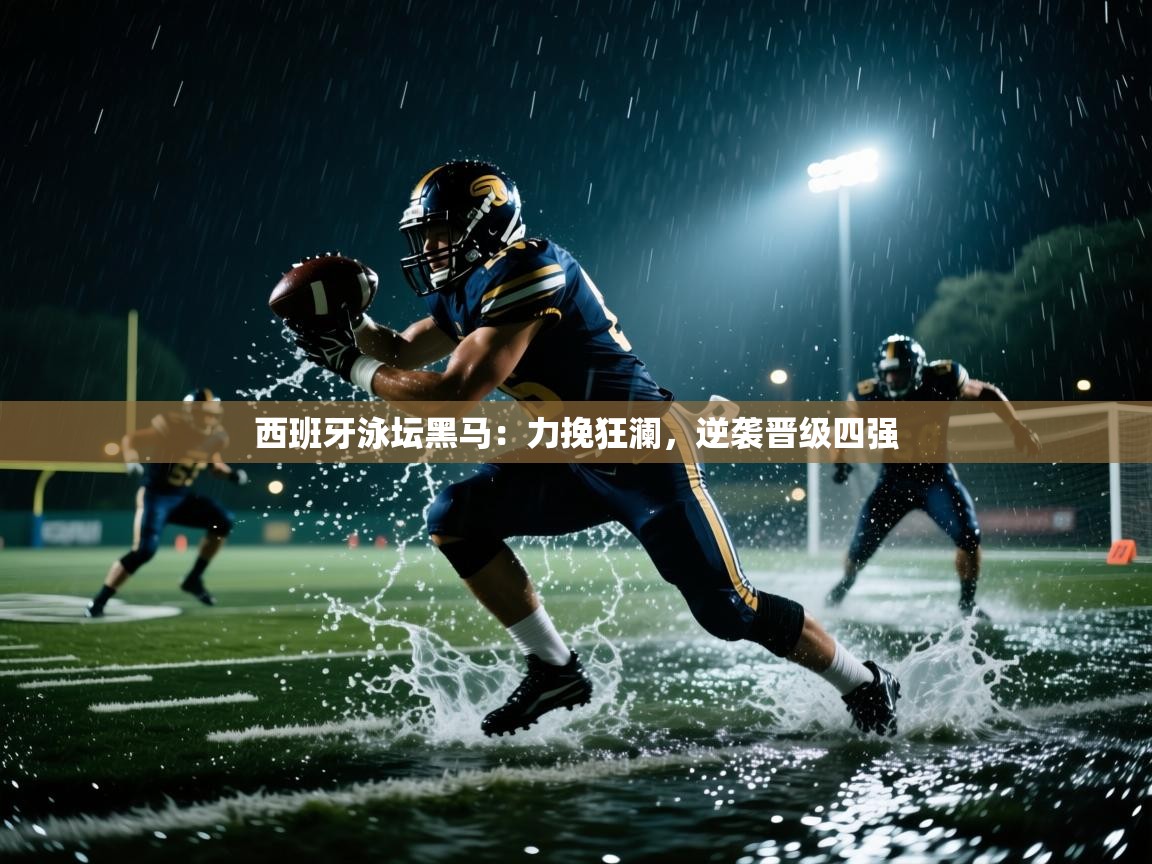 西班牙泳坛黑马：力挽狂澜，逆袭晋级四强  第2张