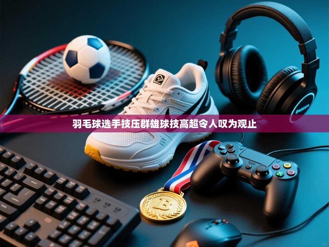 羽毛球选手技压群雄球技高超令人叹为观止  第1张