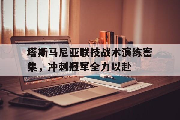 爱游戏课程-关于塔斯马尼亚联技战术演练密集，冲刺冠军全力以赴的信息